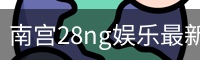 南宫28ng娱乐最新官网下载正式发布-版本稳定性优化
